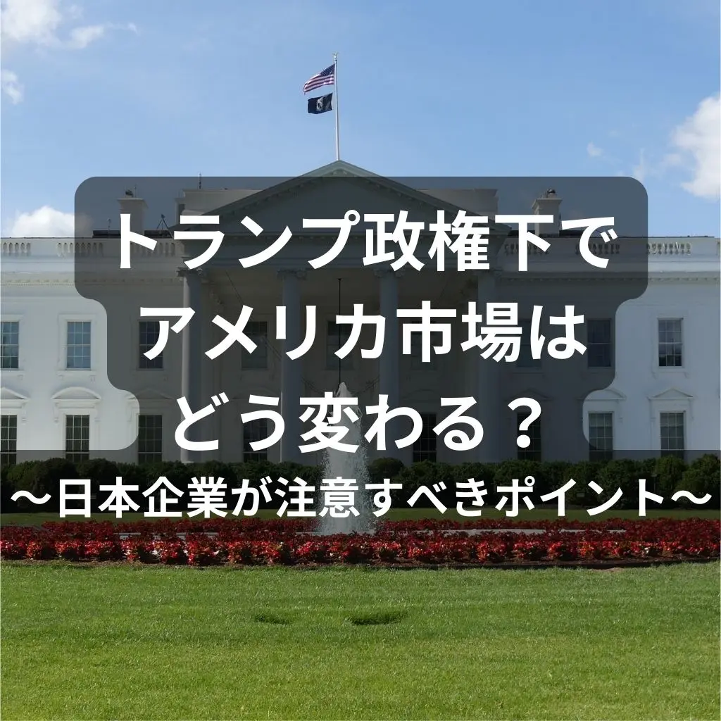 トランプ政権下でアメリカ市場はどう変わる？～日本企業が注意すべきポイント～